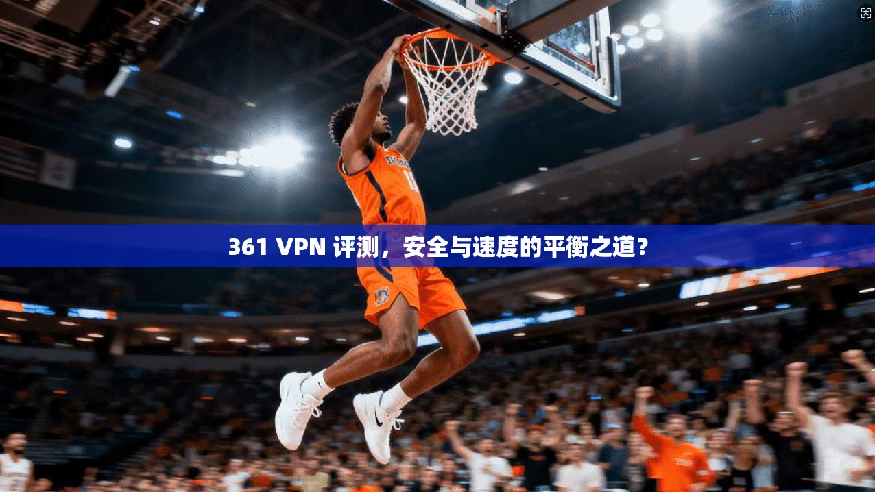 361 VPN 评测，安全与速度的平衡之道？