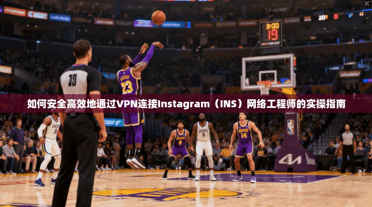 如何安全高效地通过VPN连接Instagram（INS）网络工程师的实操指南