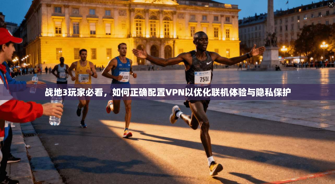 战地3玩家必看，如何正确配置VPN以优化联机体验与隐私保护