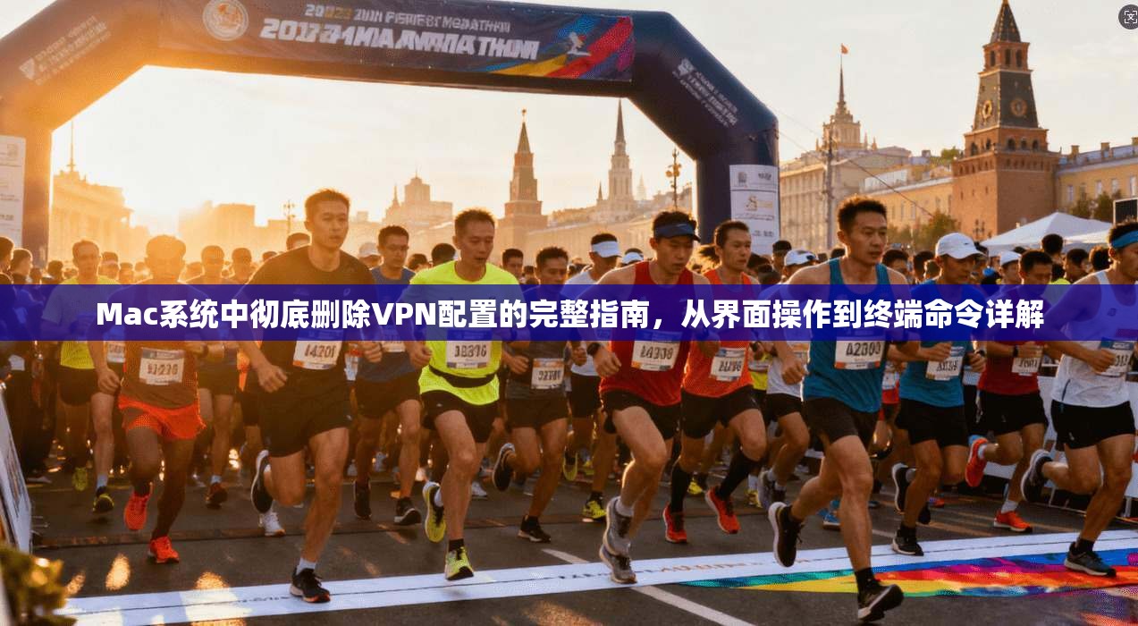 Mac系统中彻底删除VPN配置的完整指南，从界面操作到终端命令详解