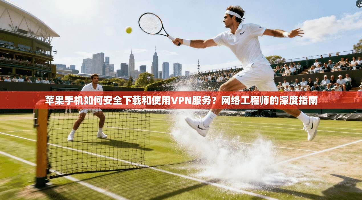 苹果手机如何安全下载和使用VPN服务？网络工程师的深度指南