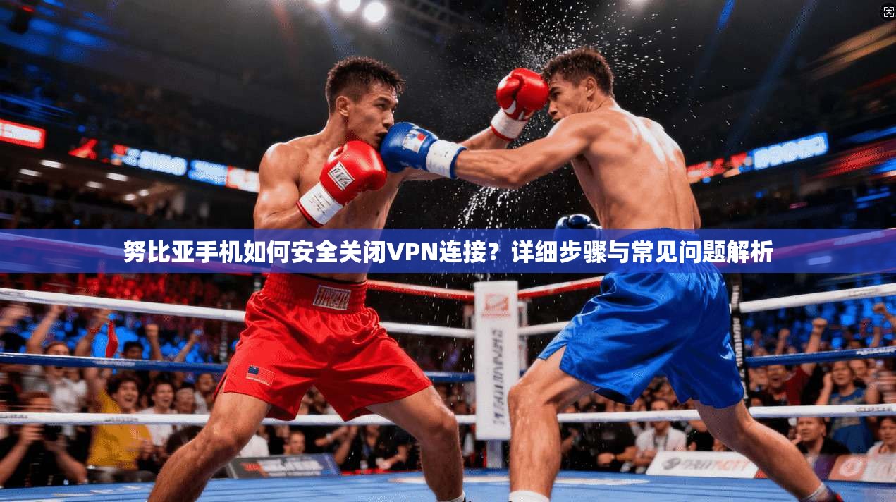 努比亚手机如何安全关闭VPN连接？详细步骤与常见问题解析