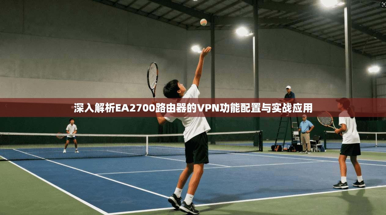 深入解析EA2700路由器的VPN功能配置与实战应用