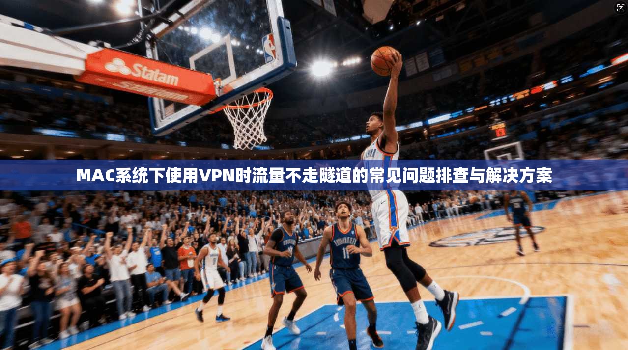 MAC系统下使用VPN时流量不走隧道的常见问题排查与解决方案