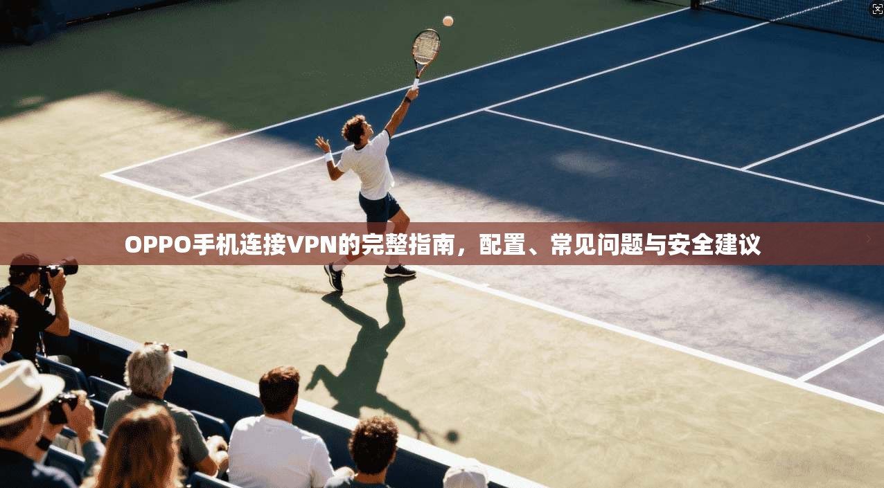 OPPO手机连接VPN的完整指南，配置、常见问题与安全建议