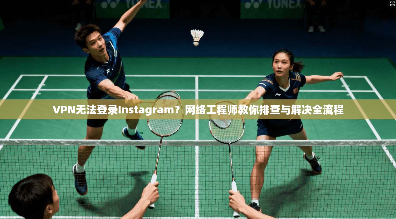 VPN无法登录Instagram？网络工程师教你排查与解决全流程
