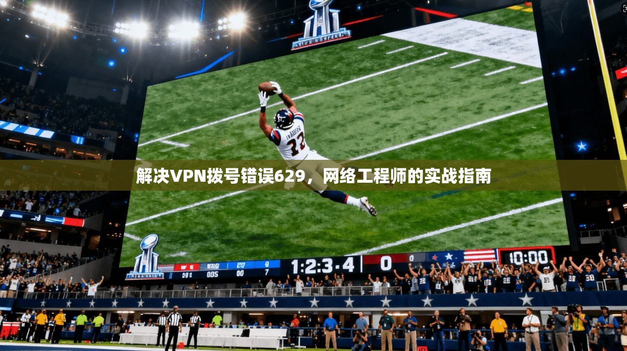 解决VPN拨号错误629，网络工程师的实战指南