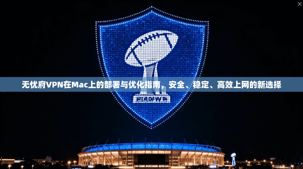 无忧府VPN在Mac上的部署与优化指南，安全、稳定、高效上网的新选择