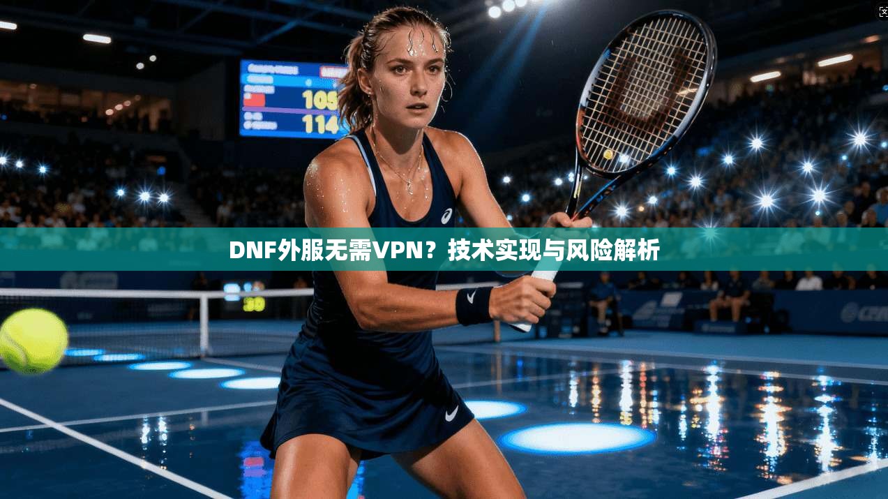 DNF外服无需VPN?技术实现与风险解析
