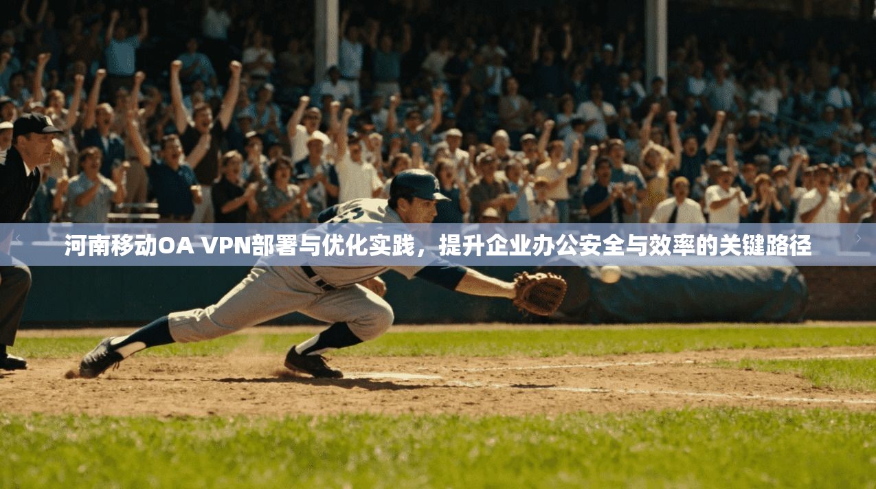 河南移动OA VPN部署与优化实践，提升企业办公安全与效率的关键路径