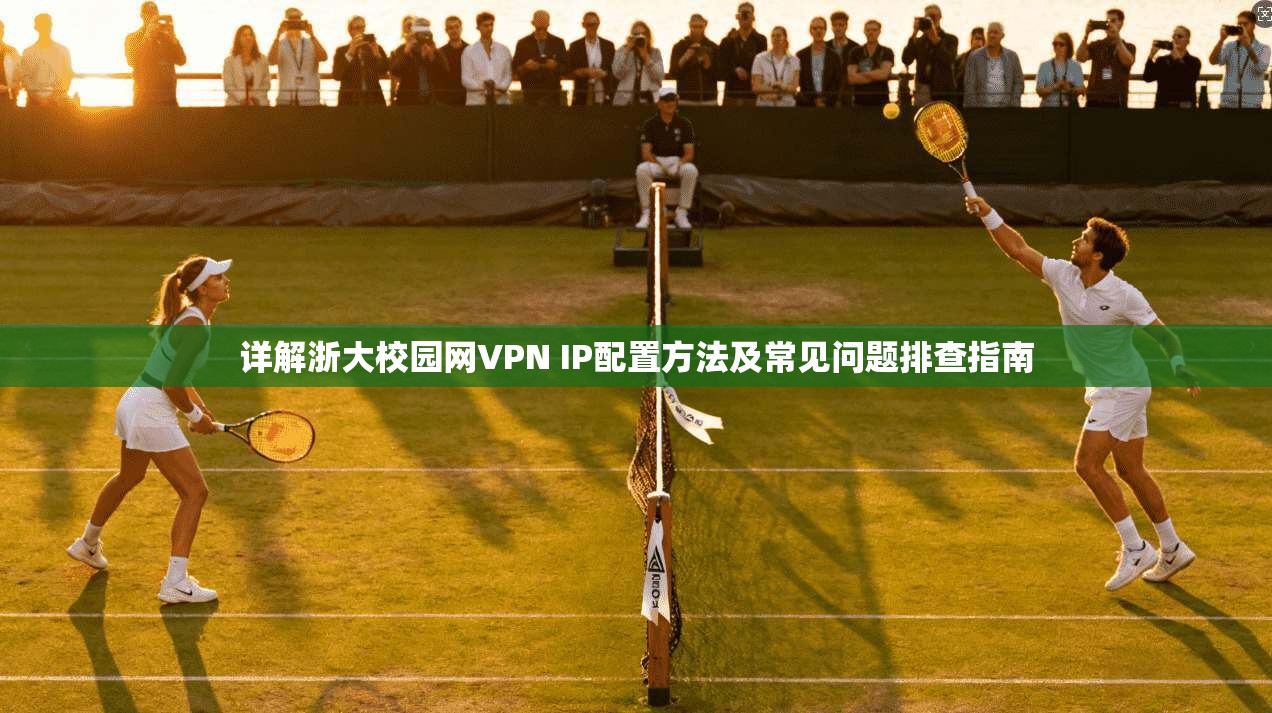 详解浙大校园网VPN IP配置方法及常见问题排查指南