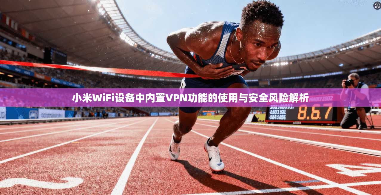 小米WiFi设备中内置VPN功能的使用与安全风险解析
