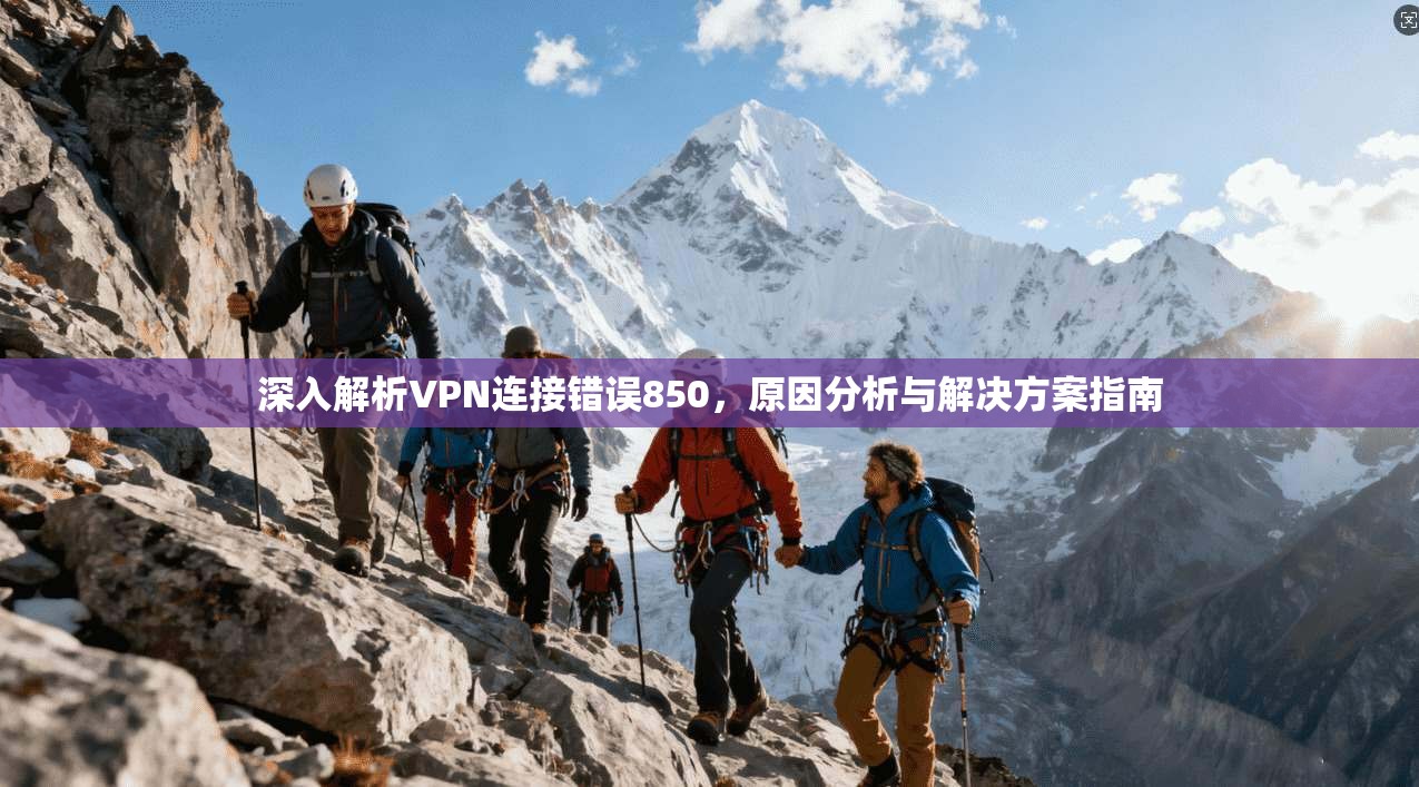 深入解析VPN连接错误850，原因分析与解决方案指南