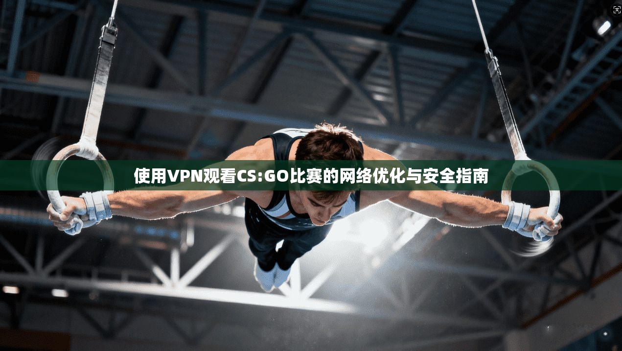 使用VPN观看CS:GO比赛的网络优化与安全指南