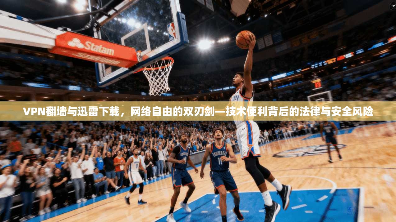 VPN翻墙与迅雷下载，网络自由的双刃剑—技术便利背后的法律与安全风险