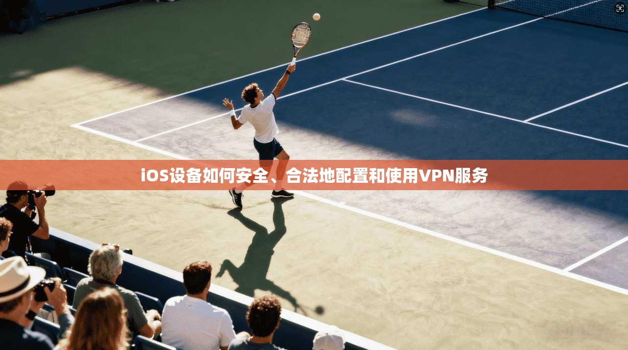 iOS设备如何安全、合法地配置和使用VPN服务