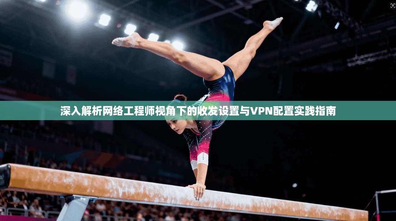 深入解析网络工程师视角下的收发设置与VPN配置实践指南