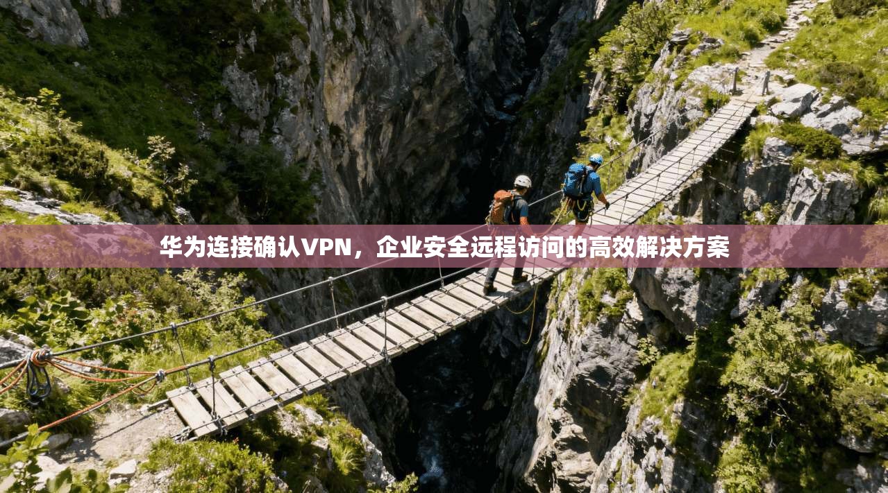 华为连接确认VPN，企业安全远程访问的高效解决方案