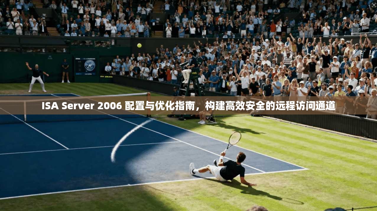 ISA Server 2006 配置与优化指南，构建高效安全的远程访问通道