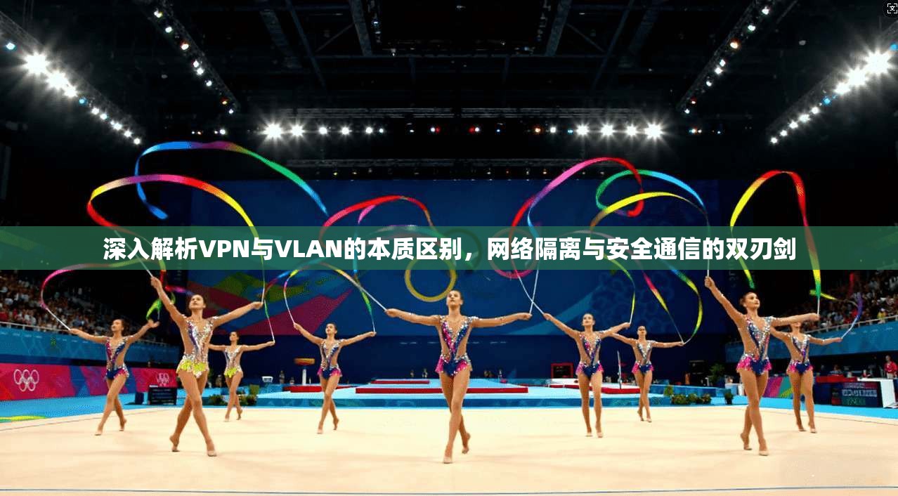 深入解析VPN与VLAN的本质区别，网络隔离与安全通信的双刃剑