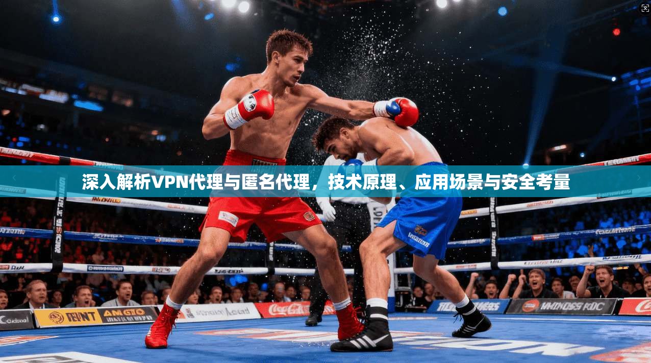 深入解析VPN代理与匿名代理，技术原理、应用场景与安全考量