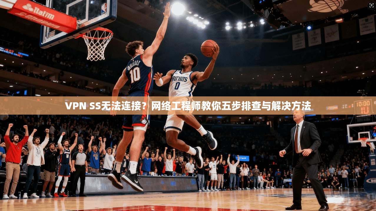 VPN SS无法连接?网络工程师教你五步排查与解决方法