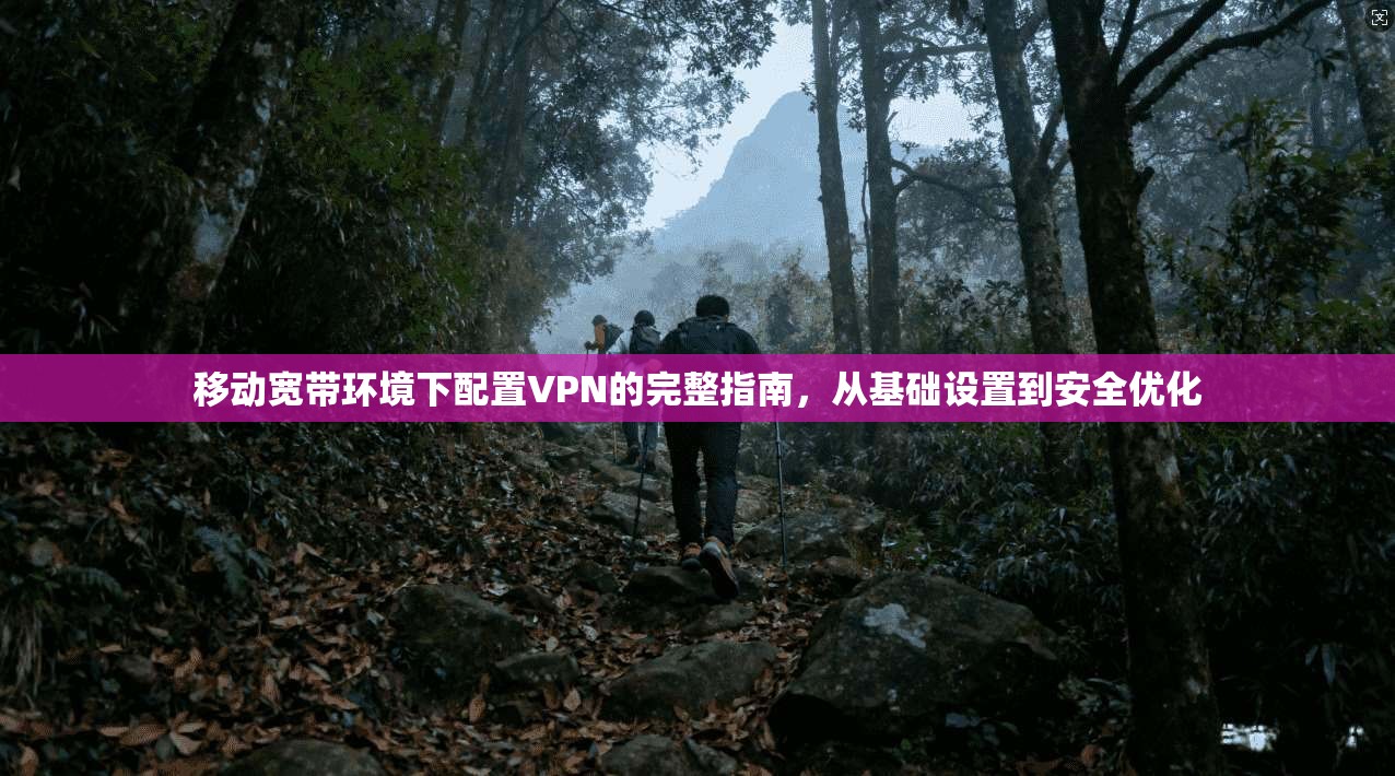 移动宽带环境下配置VPN的完整指南，从基础设置到安全优化