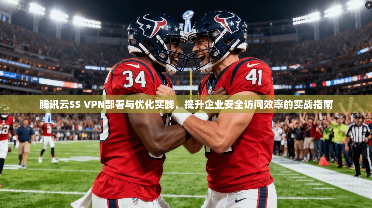 腾讯云SS VPN部署与优化实践，提升企业安全访问效率的实战指南