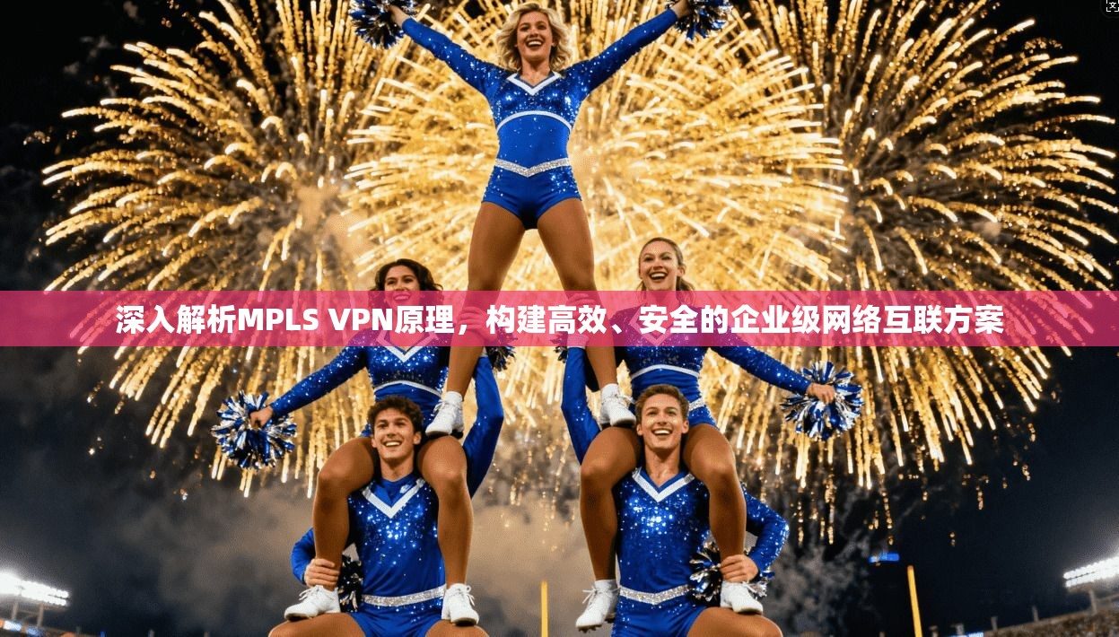 深入解析MPLS VPN原理，构建高效、安全的企业级网络互联方案
