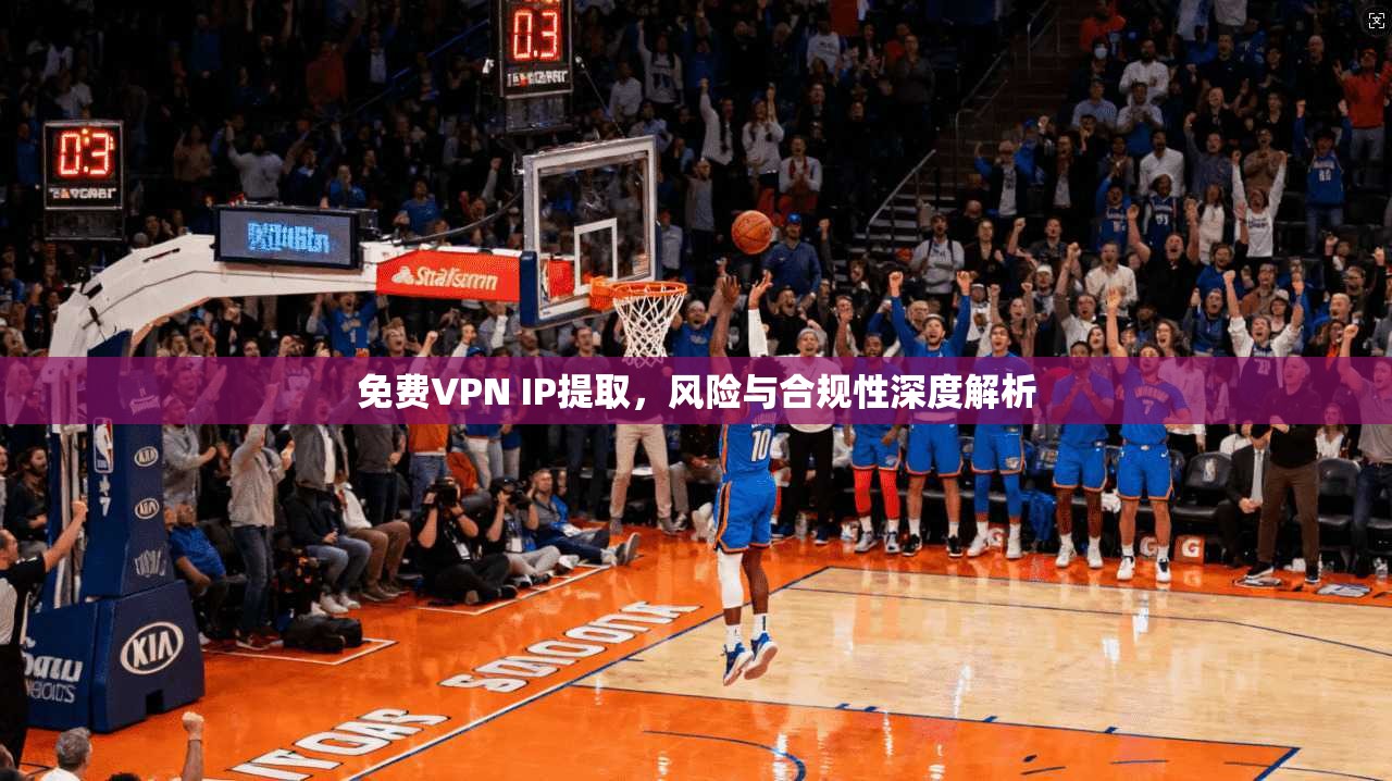 免费VPN IP提取，风险与合规性深度解析