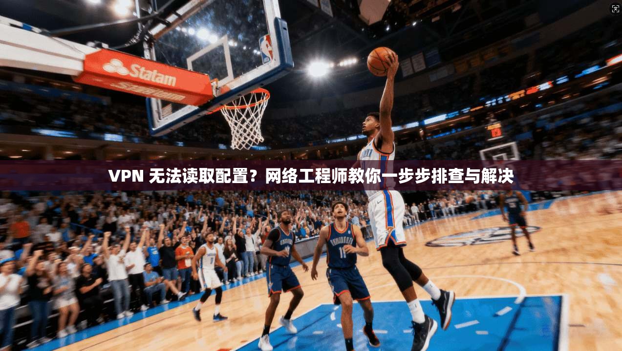 VPN 无法读取配置？网络工程师教你一步步排查与解决