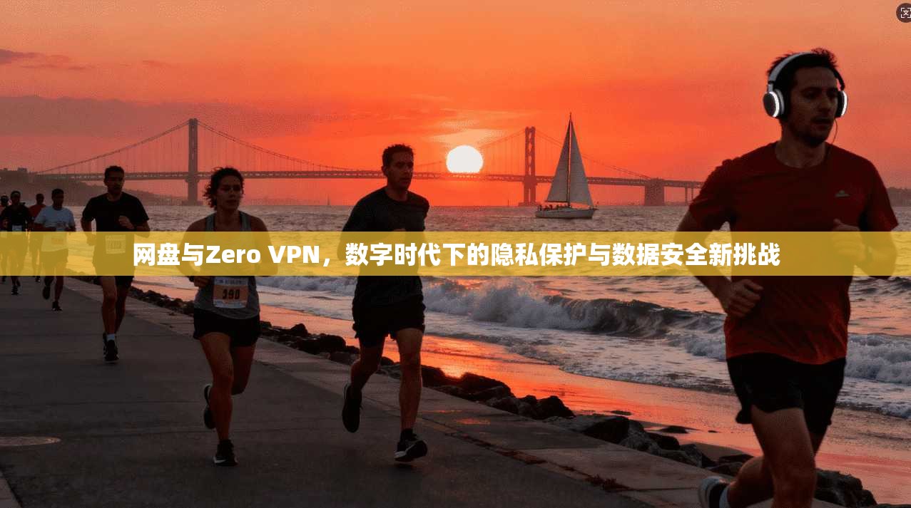 网盘与Zero VPN,数字时代下的隐私保护与数据安全新挑战