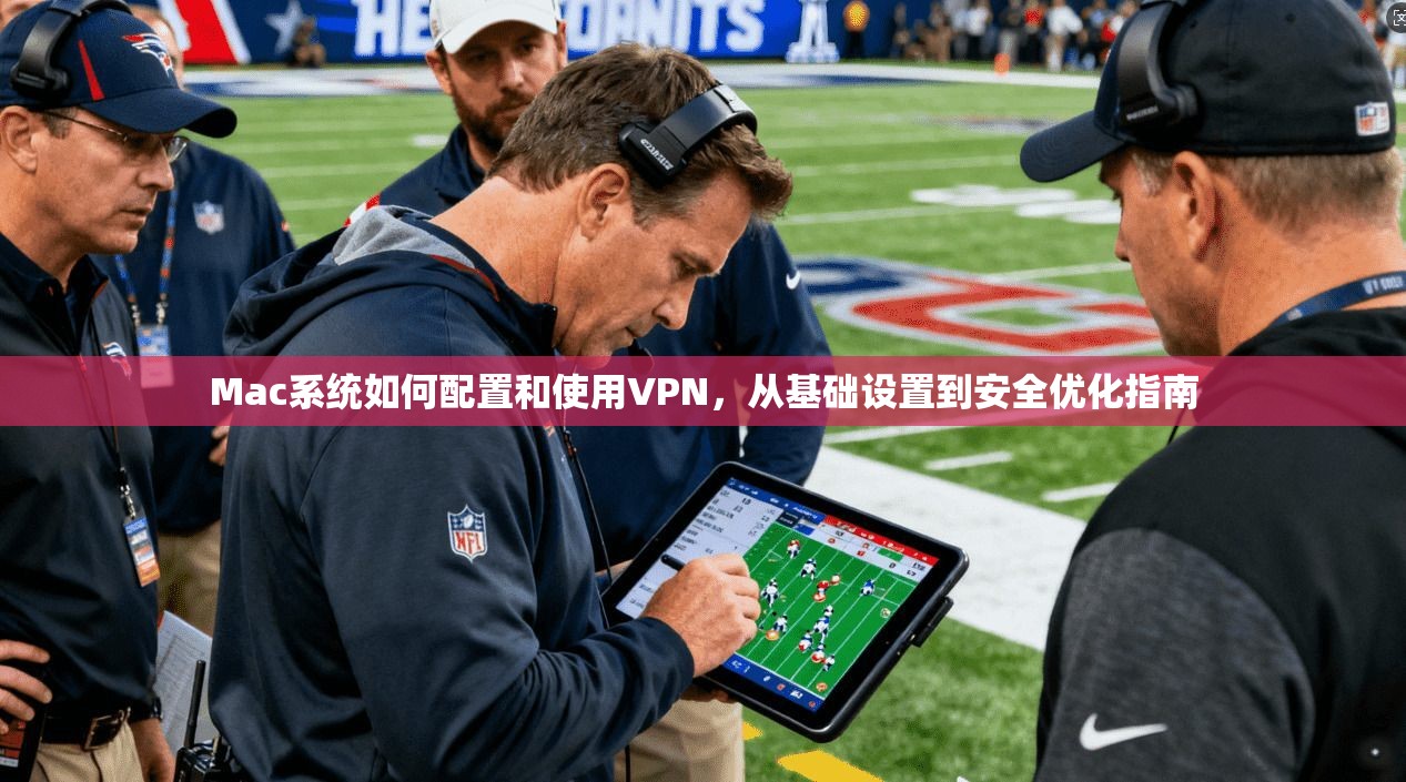 Mac系统如何配置和使用VPN，从基础设置到安全优化指南
