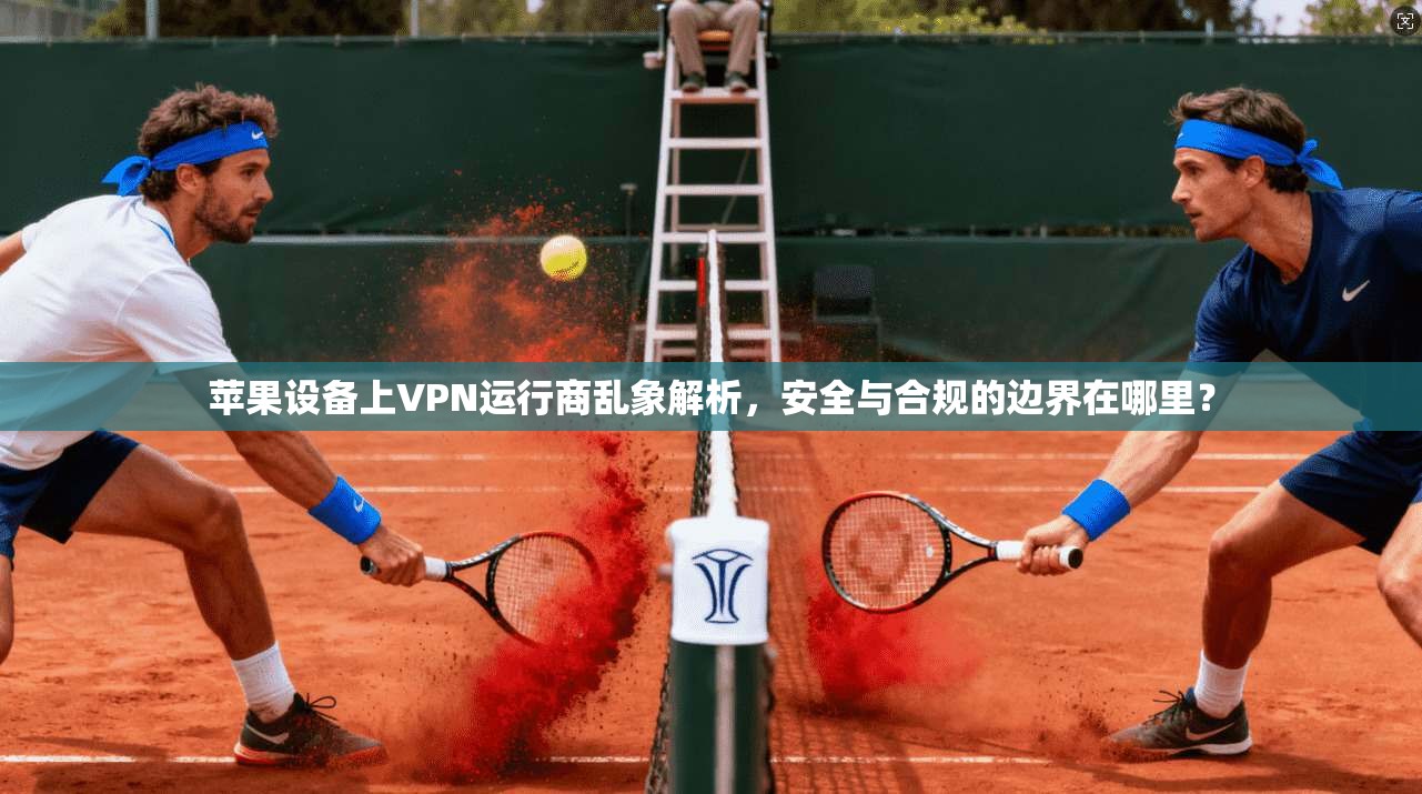 苹果设备上VPN运行商乱象解析，安全与合规的边界在哪里？