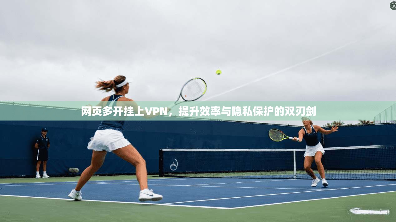 网页多开挂上VPN，提升效率与隐私保护的双刃剑