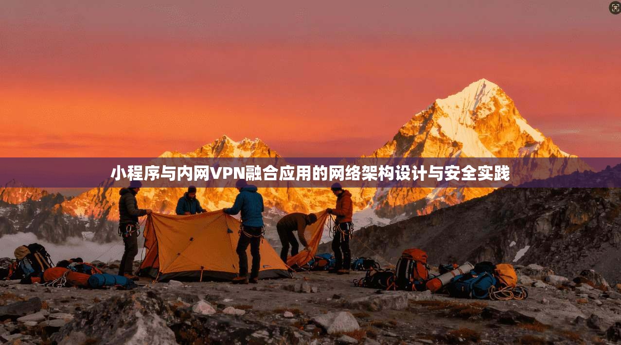 小程序与内网VPN融合应用的网络架构设计与安全实践