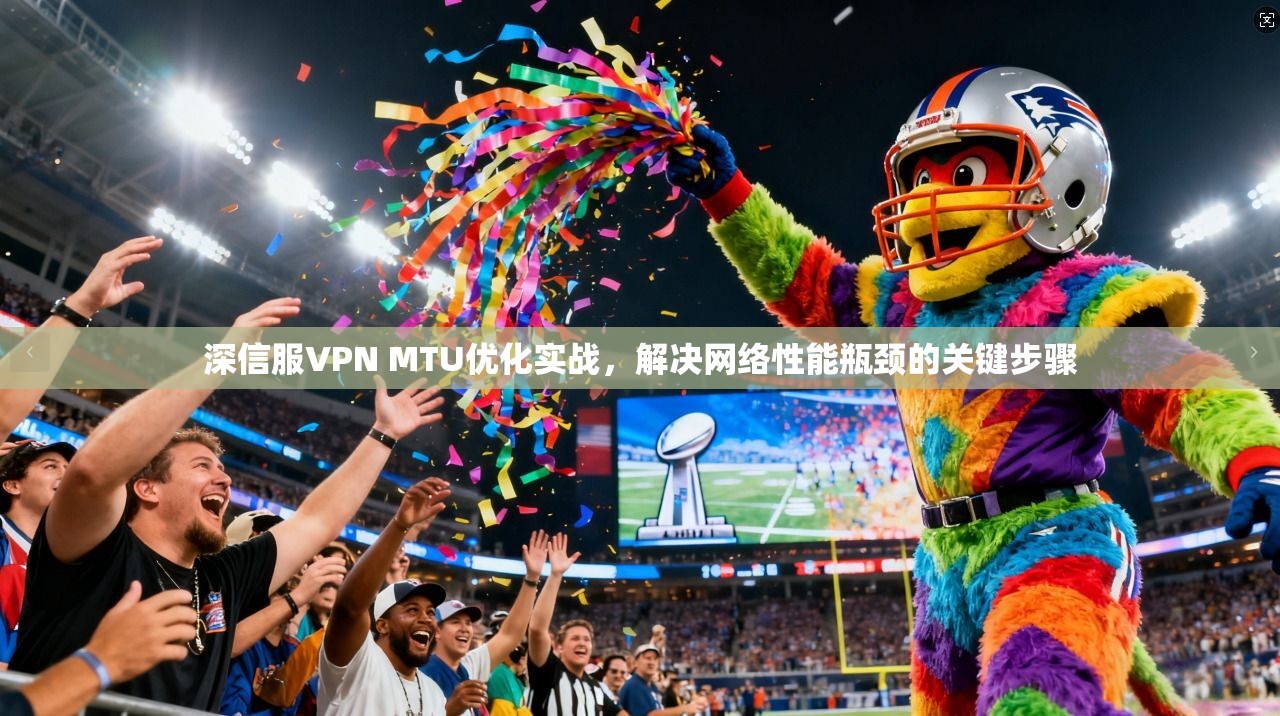 深信服VPN MTU优化实战，解决网络性能瓶颈的关键步骤