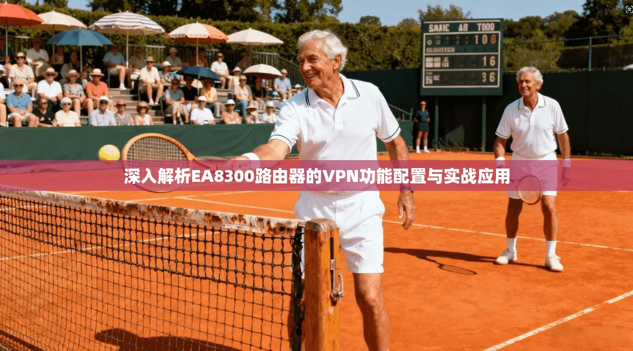 深入解析EA8300路由器的VPN功能配置与实战应用