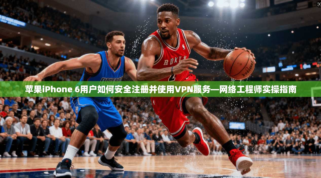 苹果iPhone 6用户如何安全注册并使用VPN服务—网络工程师实操指南
