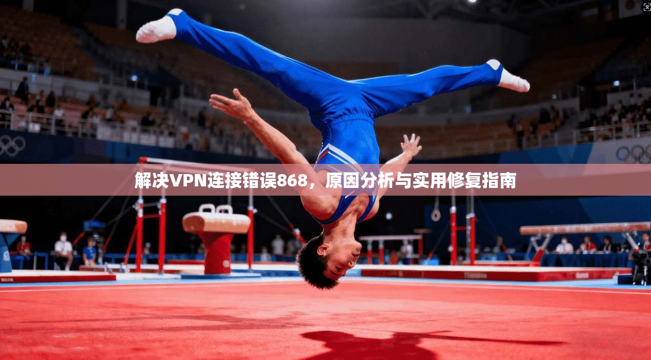 解决VPN连接错误868，原因分析与实用修复指南
