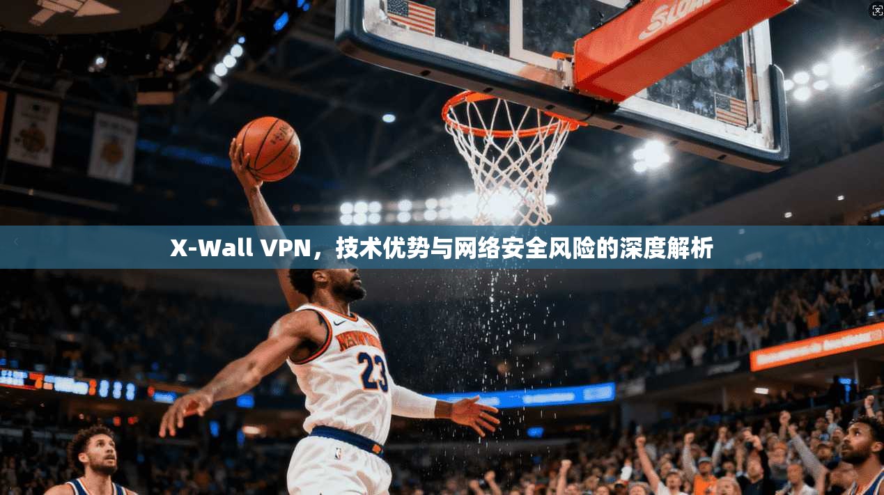 X-Wall VPN，技术优势与网络安全风险的深度解析