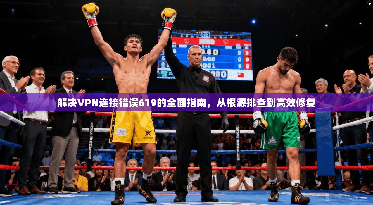 解决VPN连接错误619的全面指南，从根源排查到高效修复