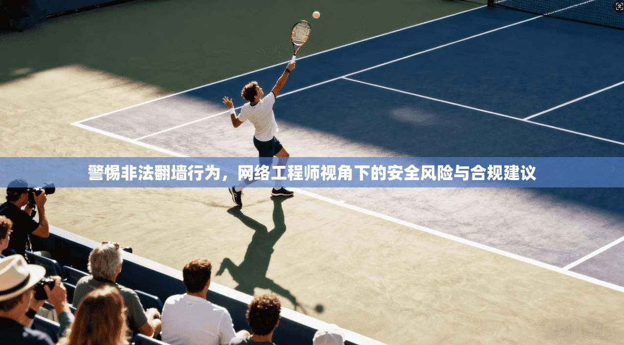 警惕非法翻墙行为，网络工程师视角下的安全风险与合规建议