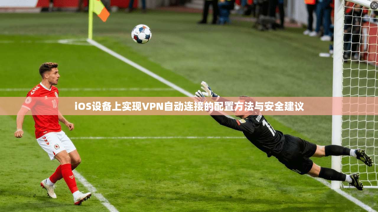 iOS设备上实现VPN自动连接的配置方法与安全建议