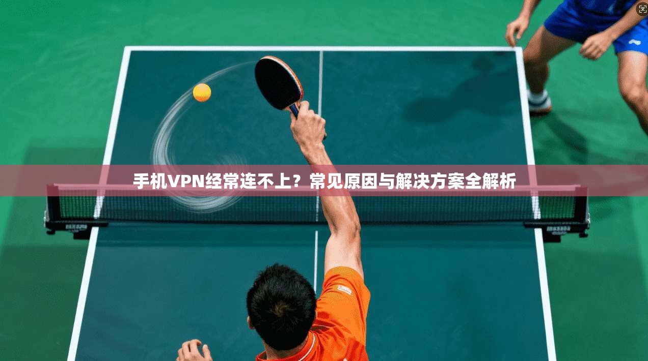 手机VPN经常连不上？常见原因与解决方案全解析