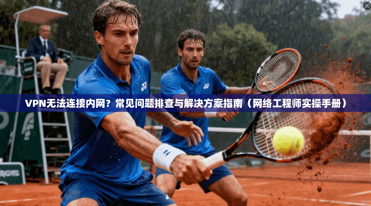 VPN无法连接内网？常见问题排查与解决方案指南（网络工程师实操手册）