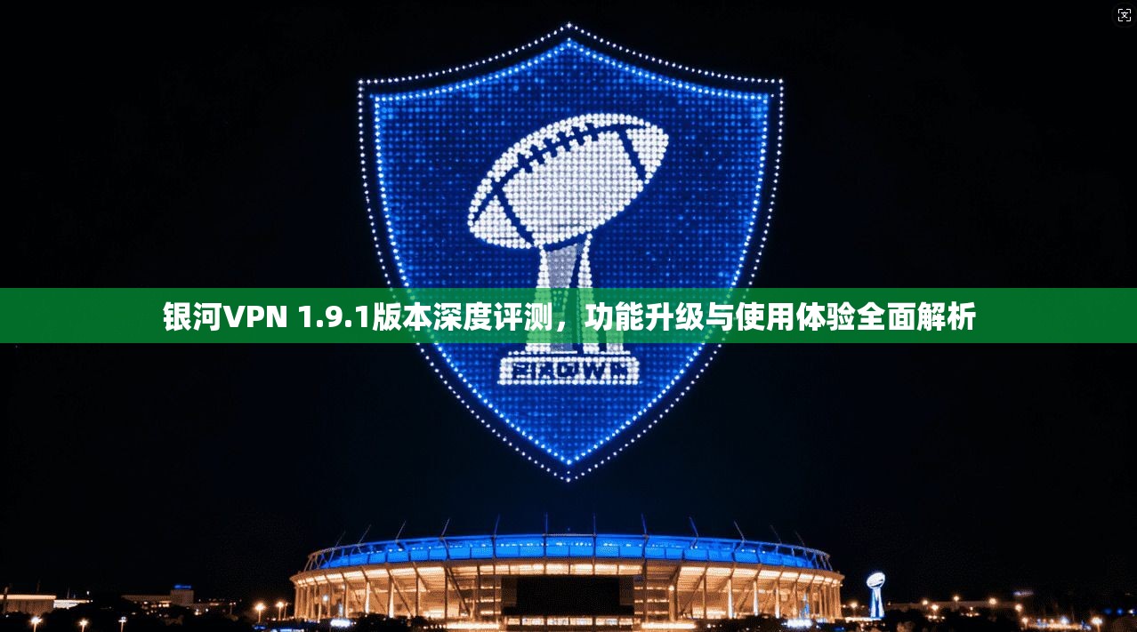 银河VPN 1.9.1版本深度评测，功能升级与使用体验全面解析