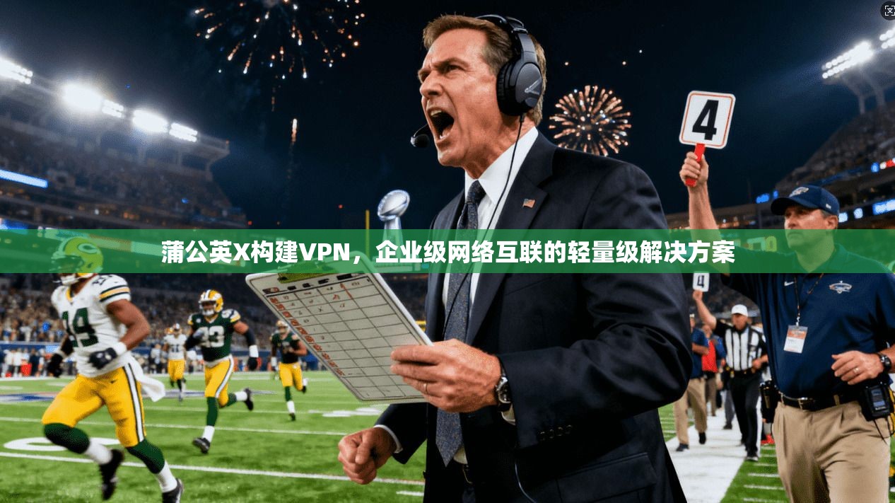 蒲公英X构建VPN，企业级网络互联的轻量级解决方案