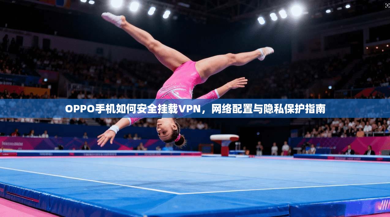 OPPO手机如何安全挂载VPN，网络配置与隐私保护指南
