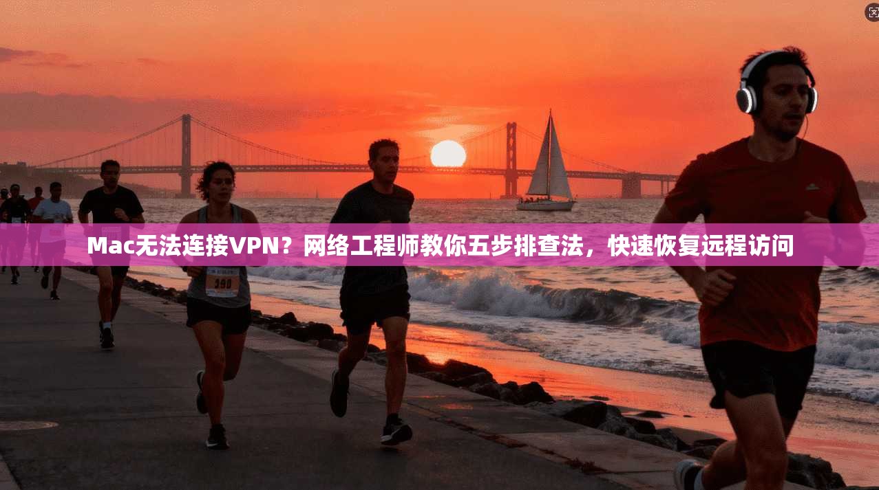 Mac无法连接VPN？网络工程师教你五步排查法，快速恢复远程访问